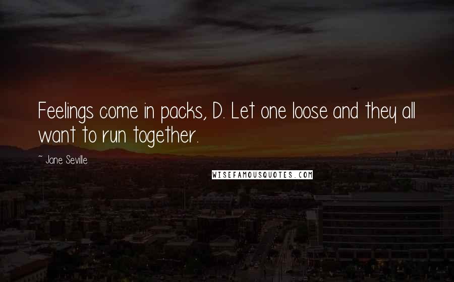 Jane Seville Quotes: Feelings come in packs, D. Let one loose and they all want to run together.
