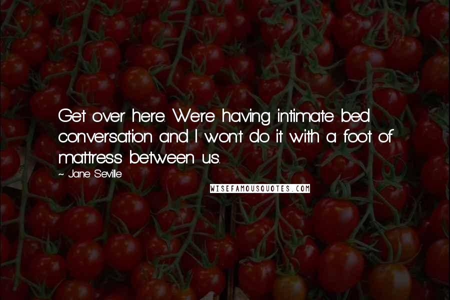 Jane Seville Quotes: Get over here. We're having intimate bed conversation and I won't do it with a foot of mattress between us.