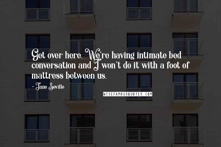 Jane Seville Quotes: Get over here. We're having intimate bed conversation and I won't do it with a foot of mattress between us.
