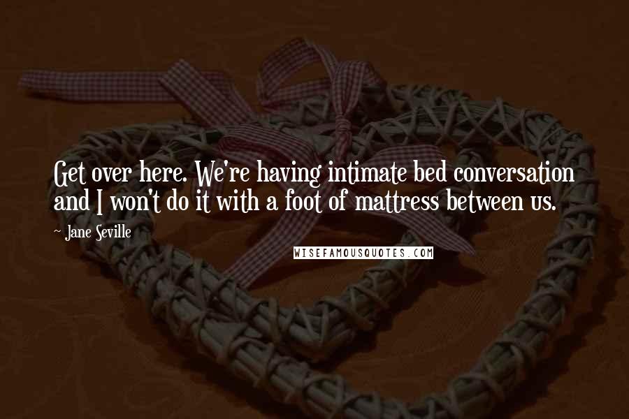 Jane Seville Quotes: Get over here. We're having intimate bed conversation and I won't do it with a foot of mattress between us.