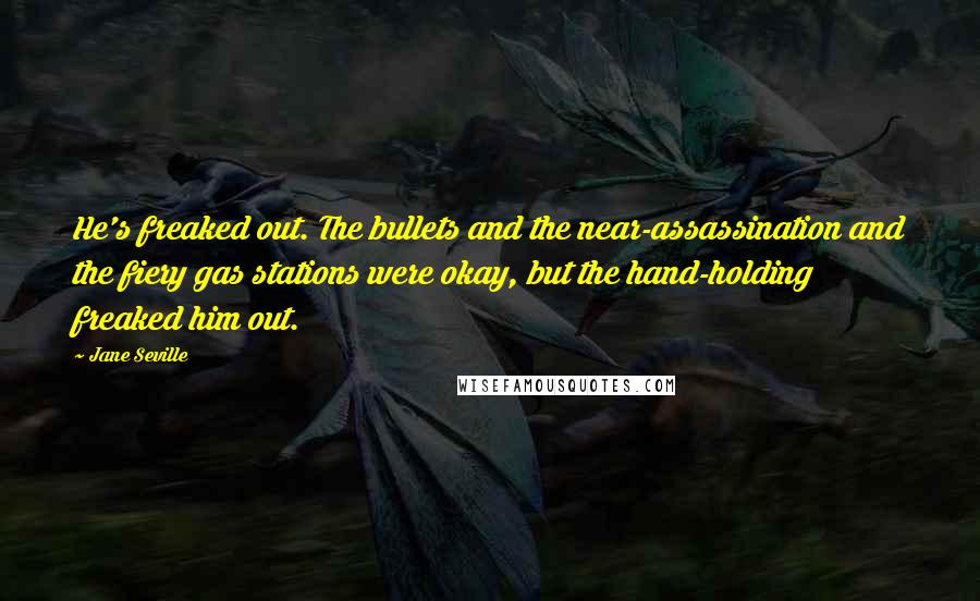 Jane Seville Quotes: He's freaked out. The bullets and the near-assassination and the fiery gas stations were okay, but the hand-holding freaked him out.