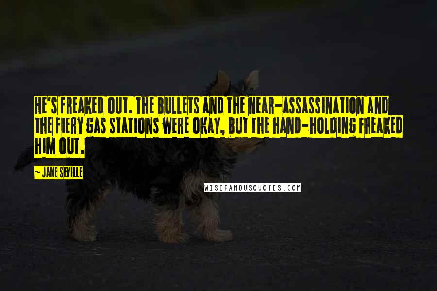 Jane Seville Quotes: He's freaked out. The bullets and the near-assassination and the fiery gas stations were okay, but the hand-holding freaked him out.