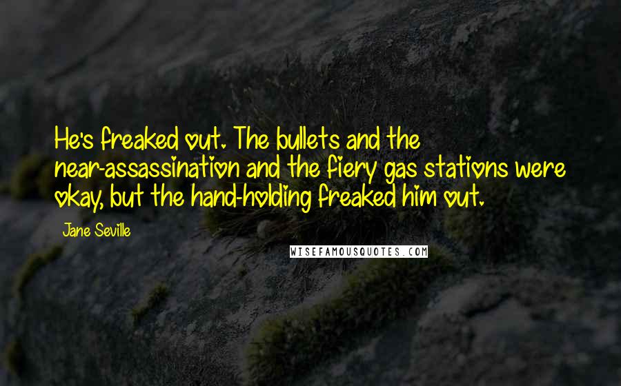 Jane Seville Quotes: He's freaked out. The bullets and the near-assassination and the fiery gas stations were okay, but the hand-holding freaked him out.