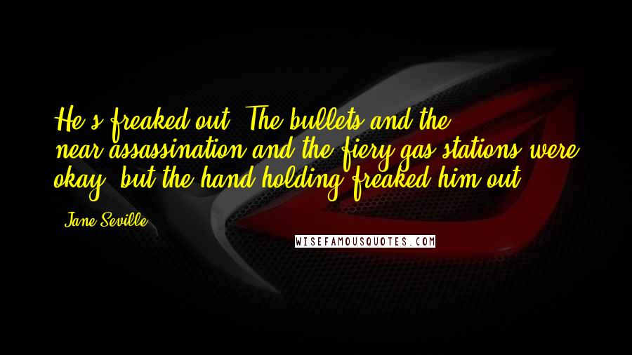 Jane Seville Quotes: He's freaked out. The bullets and the near-assassination and the fiery gas stations were okay, but the hand-holding freaked him out.