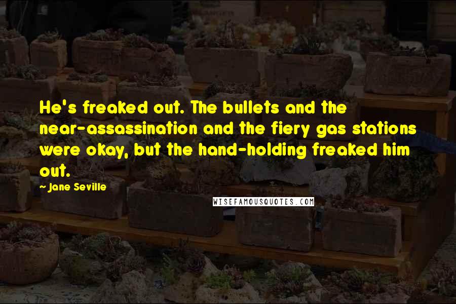 Jane Seville Quotes: He's freaked out. The bullets and the near-assassination and the fiery gas stations were okay, but the hand-holding freaked him out.