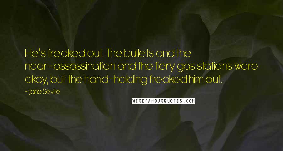 Jane Seville Quotes: He's freaked out. The bullets and the near-assassination and the fiery gas stations were okay, but the hand-holding freaked him out.
