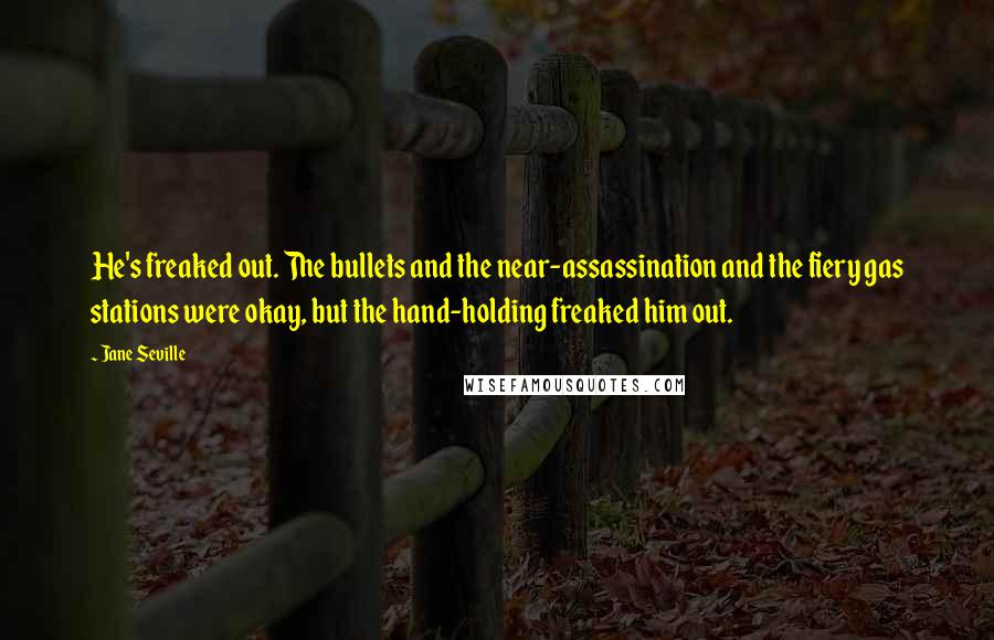 Jane Seville Quotes: He's freaked out. The bullets and the near-assassination and the fiery gas stations were okay, but the hand-holding freaked him out.