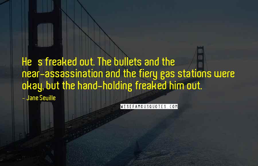 Jane Seville Quotes: He's freaked out. The bullets and the near-assassination and the fiery gas stations were okay, but the hand-holding freaked him out.
