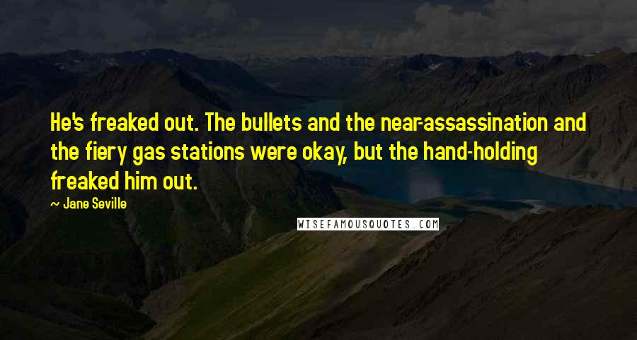Jane Seville Quotes: He's freaked out. The bullets and the near-assassination and the fiery gas stations were okay, but the hand-holding freaked him out.