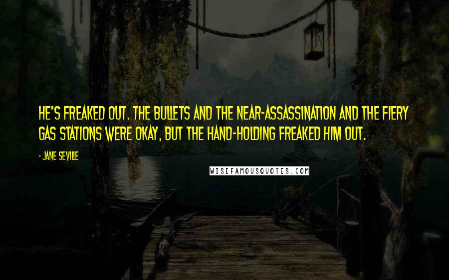 Jane Seville Quotes: He's freaked out. The bullets and the near-assassination and the fiery gas stations were okay, but the hand-holding freaked him out.