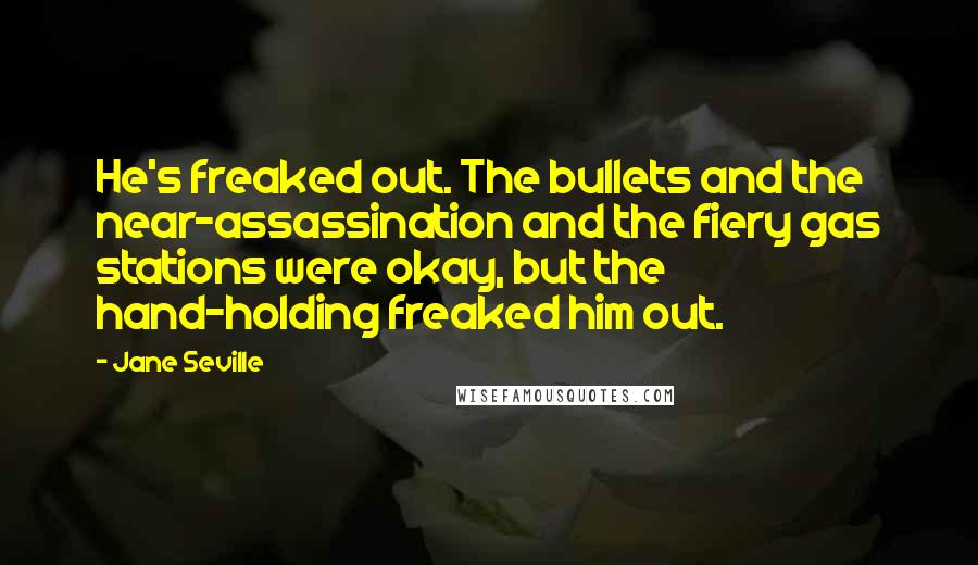 Jane Seville Quotes: He's freaked out. The bullets and the near-assassination and the fiery gas stations were okay, but the hand-holding freaked him out.