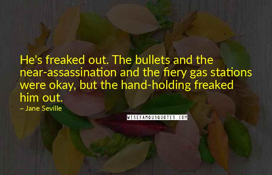 Jane Seville Quotes: He's freaked out. The bullets and the near-assassination and the fiery gas stations were okay, but the hand-holding freaked him out.