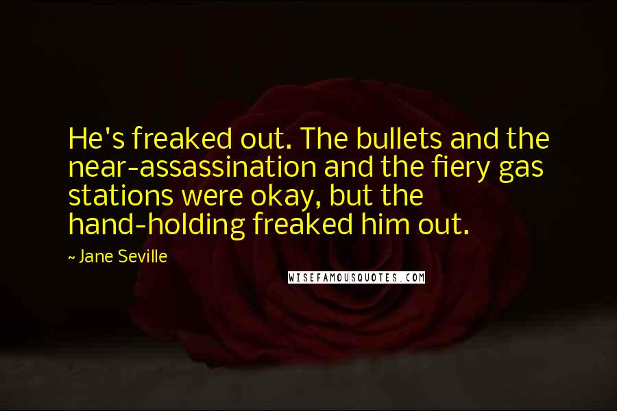 Jane Seville Quotes: He's freaked out. The bullets and the near-assassination and the fiery gas stations were okay, but the hand-holding freaked him out.