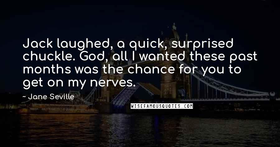 Jane Seville Quotes: Jack laughed, a quick, surprised chuckle. God, all I wanted these past months was the chance for you to get on my nerves.