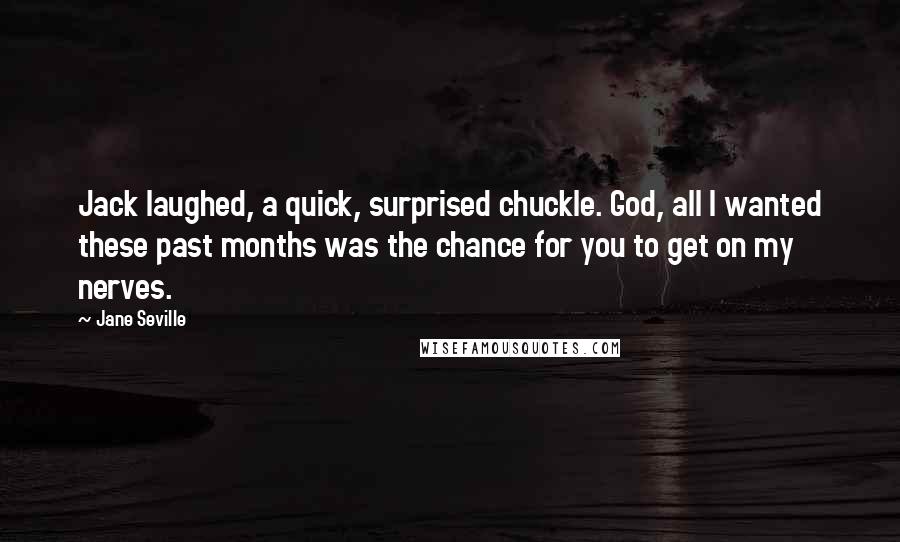 Jane Seville Quotes: Jack laughed, a quick, surprised chuckle. God, all I wanted these past months was the chance for you to get on my nerves.