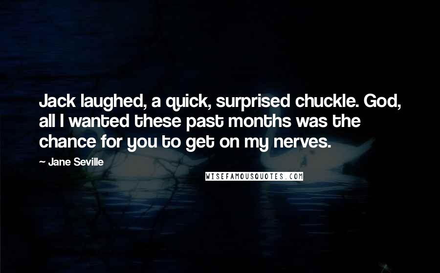 Jane Seville Quotes: Jack laughed, a quick, surprised chuckle. God, all I wanted these past months was the chance for you to get on my nerves.