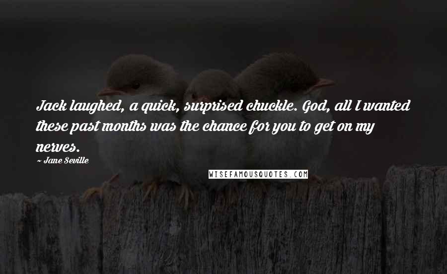 Jane Seville Quotes: Jack laughed, a quick, surprised chuckle. God, all I wanted these past months was the chance for you to get on my nerves.