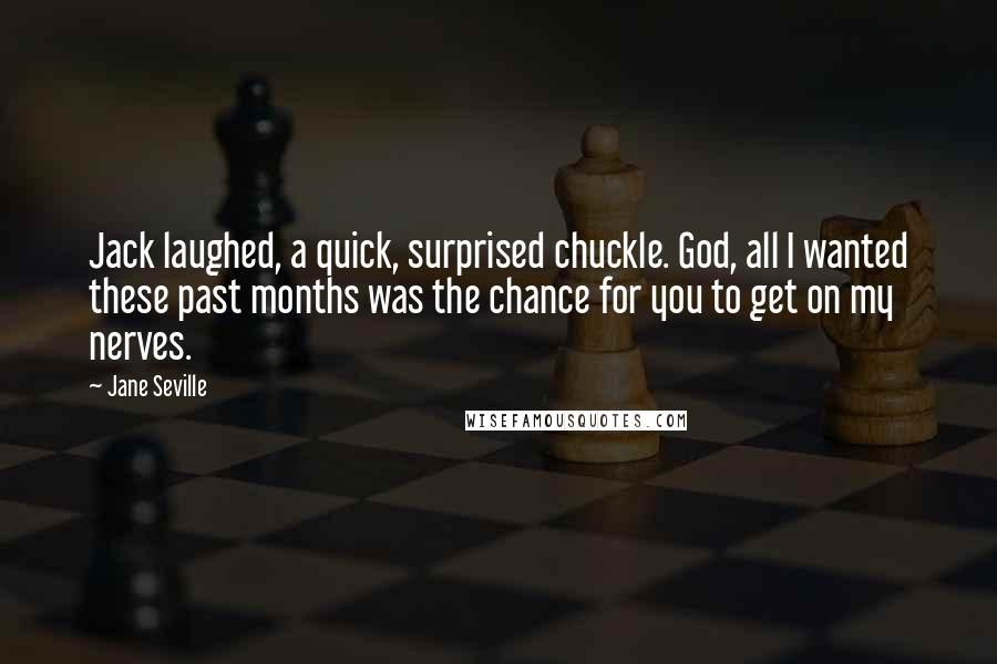 Jane Seville Quotes: Jack laughed, a quick, surprised chuckle. God, all I wanted these past months was the chance for you to get on my nerves.