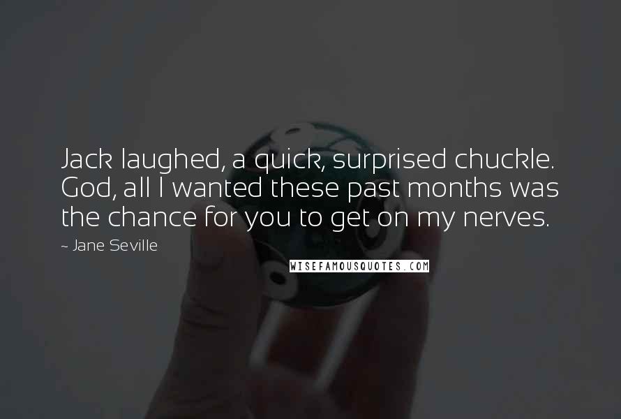 Jane Seville Quotes: Jack laughed, a quick, surprised chuckle. God, all I wanted these past months was the chance for you to get on my nerves.