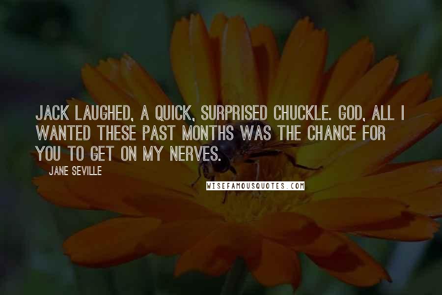 Jane Seville Quotes: Jack laughed, a quick, surprised chuckle. God, all I wanted these past months was the chance for you to get on my nerves.