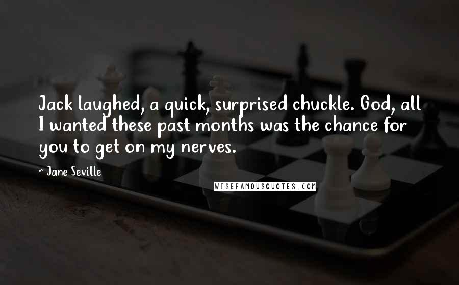 Jane Seville Quotes: Jack laughed, a quick, surprised chuckle. God, all I wanted these past months was the chance for you to get on my nerves.