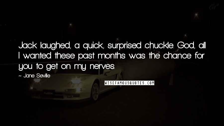 Jane Seville Quotes: Jack laughed, a quick, surprised chuckle. God, all I wanted these past months was the chance for you to get on my nerves.