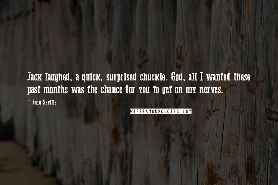 Jane Seville Quotes: Jack laughed, a quick, surprised chuckle. God, all I wanted these past months was the chance for you to get on my nerves.