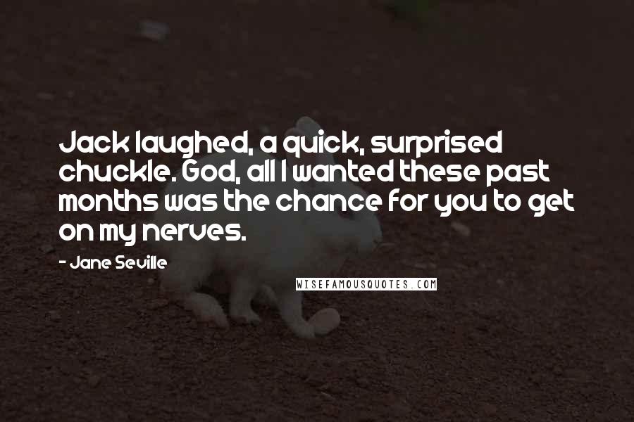 Jane Seville Quotes: Jack laughed, a quick, surprised chuckle. God, all I wanted these past months was the chance for you to get on my nerves.