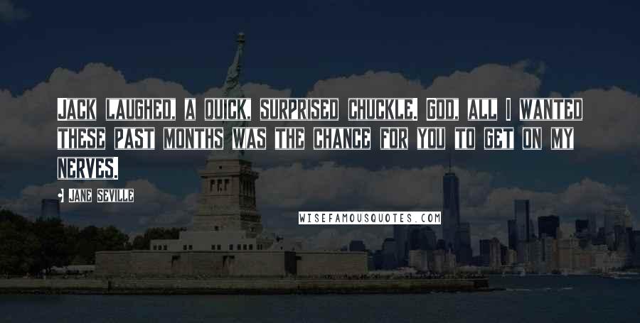 Jane Seville Quotes: Jack laughed, a quick, surprised chuckle. God, all I wanted these past months was the chance for you to get on my nerves.