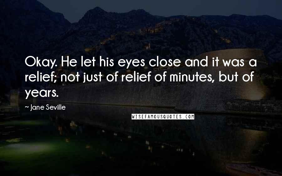 Jane Seville Quotes: Okay. He let his eyes close and it was a relief; not just of relief of minutes, but of years.