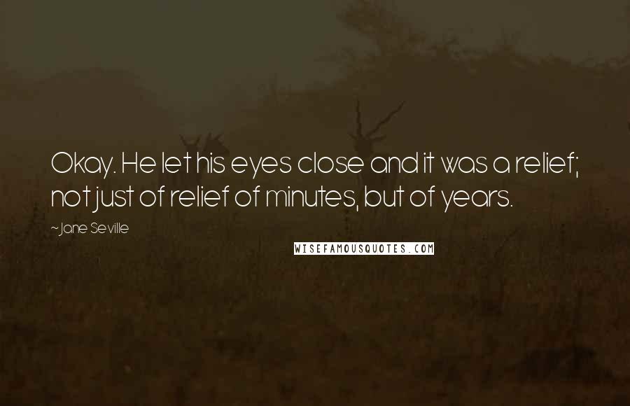 Jane Seville Quotes: Okay. He let his eyes close and it was a relief; not just of relief of minutes, but of years.