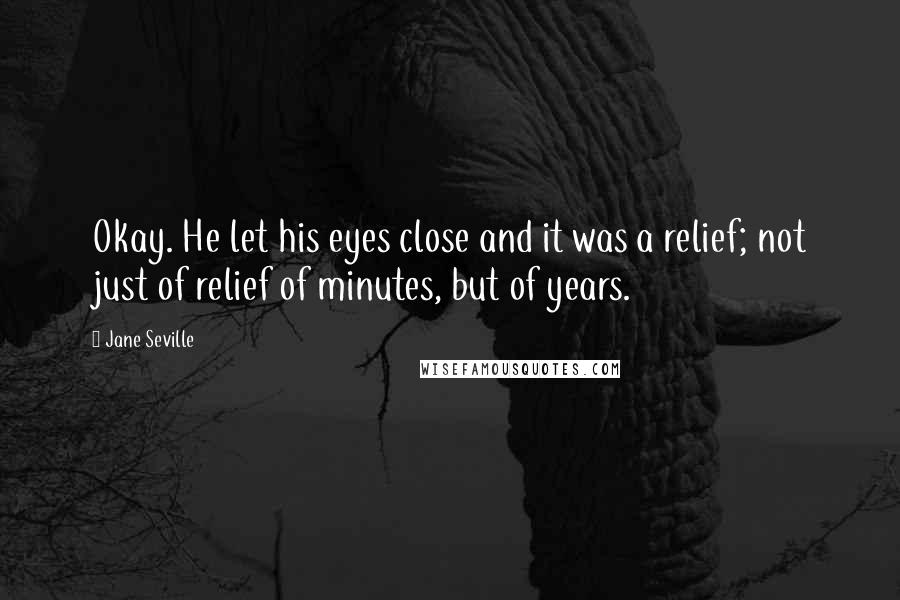 Jane Seville Quotes: Okay. He let his eyes close and it was a relief; not just of relief of minutes, but of years.