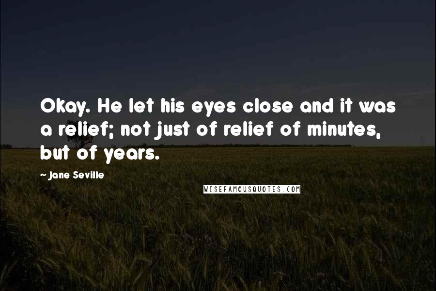 Jane Seville Quotes: Okay. He let his eyes close and it was a relief; not just of relief of minutes, but of years.