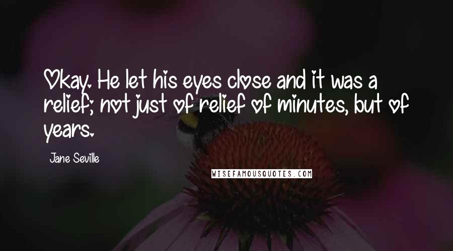 Jane Seville Quotes: Okay. He let his eyes close and it was a relief; not just of relief of minutes, but of years.