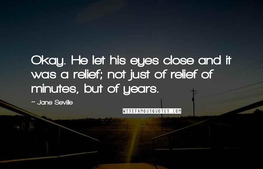Jane Seville Quotes: Okay. He let his eyes close and it was a relief; not just of relief of minutes, but of years.