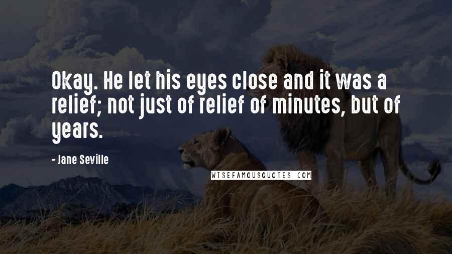 Jane Seville Quotes: Okay. He let his eyes close and it was a relief; not just of relief of minutes, but of years.