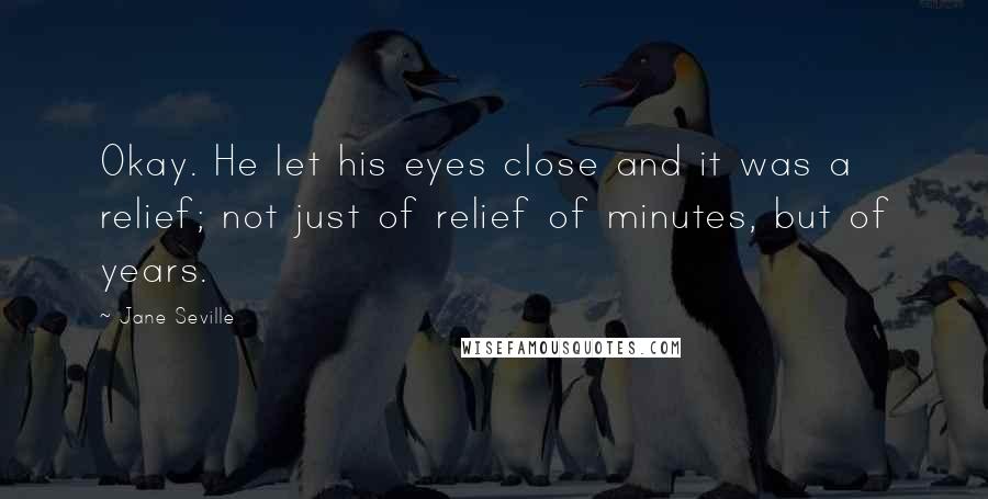 Jane Seville Quotes: Okay. He let his eyes close and it was a relief; not just of relief of minutes, but of years.