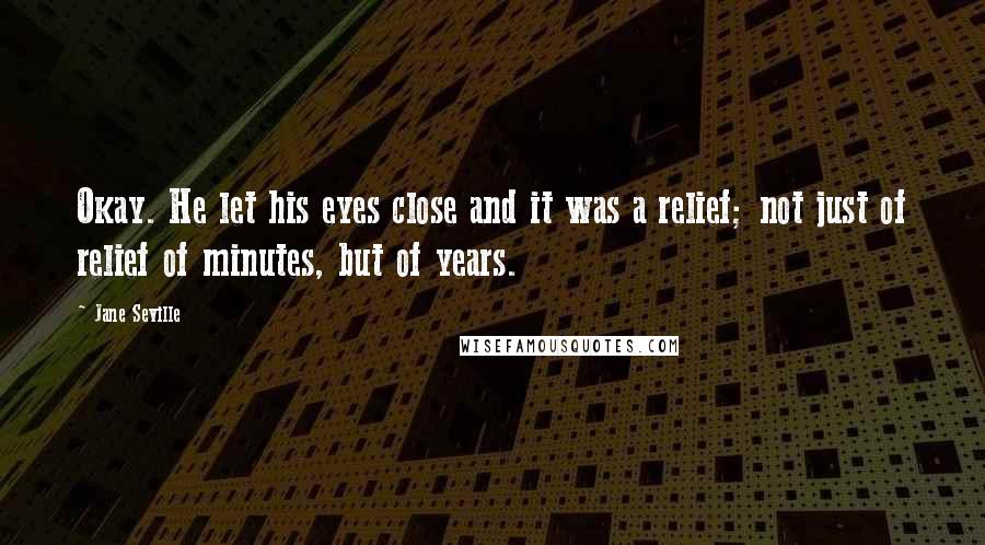 Jane Seville Quotes: Okay. He let his eyes close and it was a relief; not just of relief of minutes, but of years.