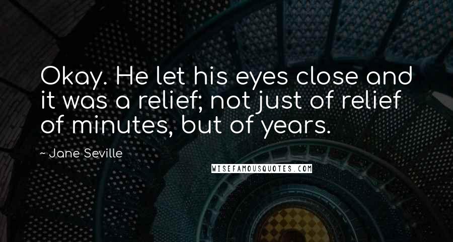 Jane Seville Quotes: Okay. He let his eyes close and it was a relief; not just of relief of minutes, but of years.