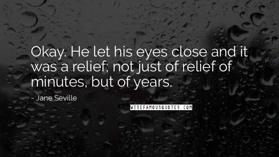 Jane Seville Quotes: Okay. He let his eyes close and it was a relief; not just of relief of minutes, but of years.