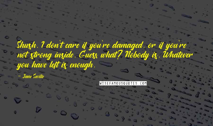 Jane Seville Quotes: Shush. I don't care if you're damaged, or if you're not strong inside. Guess what? Nobody is. Whatever you have left is enough.