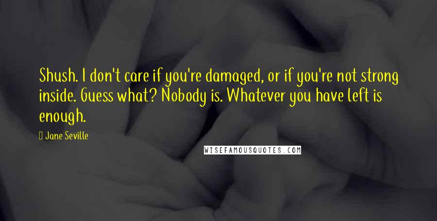 Jane Seville Quotes: Shush. I don't care if you're damaged, or if you're not strong inside. Guess what? Nobody is. Whatever you have left is enough.