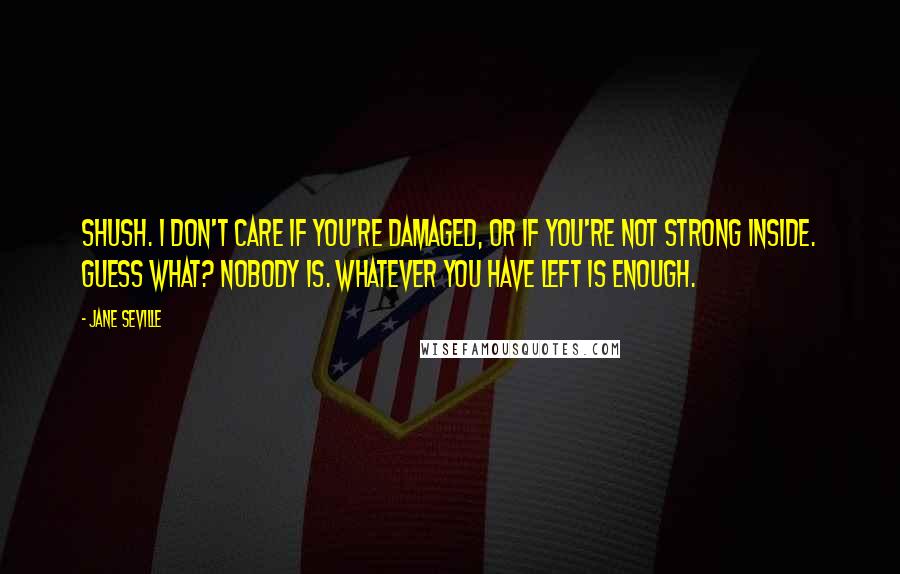 Jane Seville Quotes: Shush. I don't care if you're damaged, or if you're not strong inside. Guess what? Nobody is. Whatever you have left is enough.