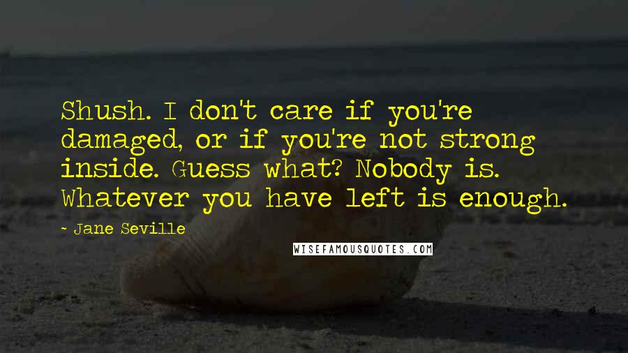 Jane Seville Quotes: Shush. I don't care if you're damaged, or if you're not strong inside. Guess what? Nobody is. Whatever you have left is enough.