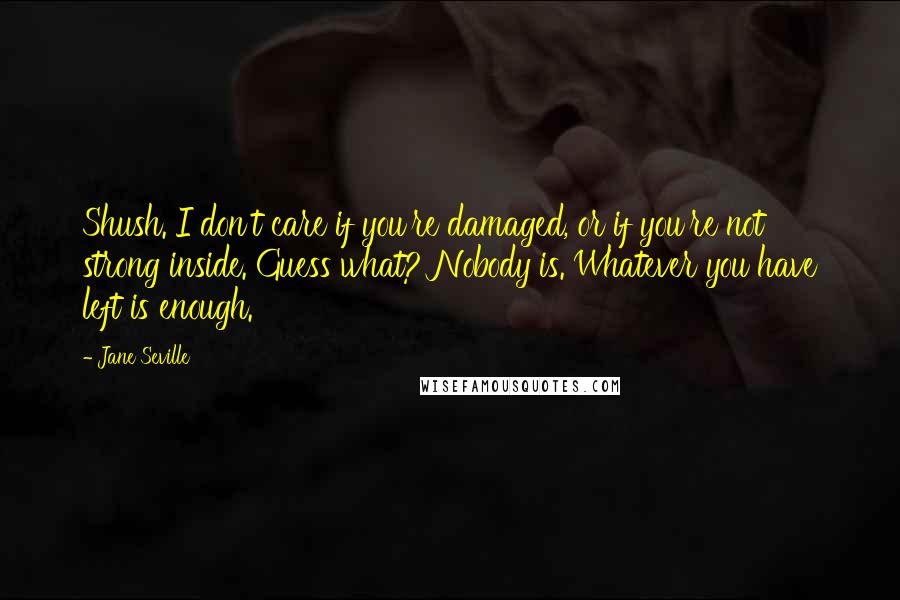 Jane Seville Quotes: Shush. I don't care if you're damaged, or if you're not strong inside. Guess what? Nobody is. Whatever you have left is enough.