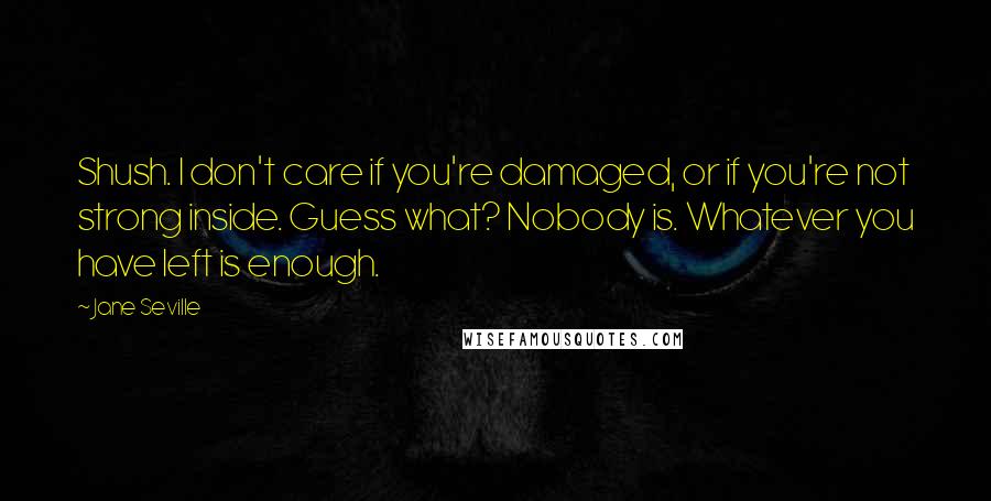 Jane Seville Quotes: Shush. I don't care if you're damaged, or if you're not strong inside. Guess what? Nobody is. Whatever you have left is enough.