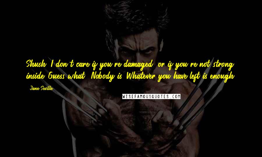 Jane Seville Quotes: Shush. I don't care if you're damaged, or if you're not strong inside. Guess what? Nobody is. Whatever you have left is enough.