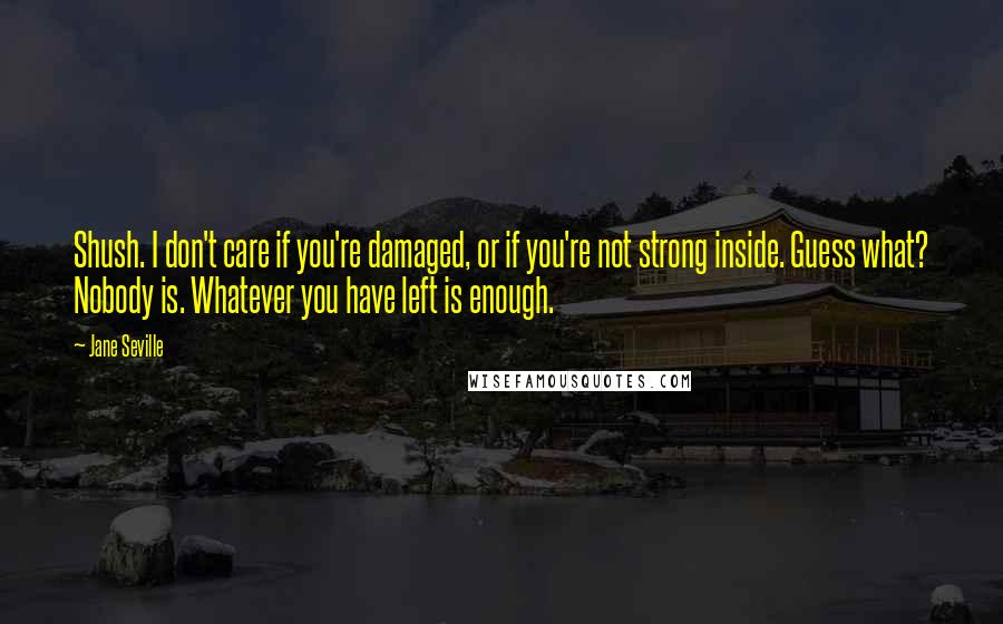 Jane Seville Quotes: Shush. I don't care if you're damaged, or if you're not strong inside. Guess what? Nobody is. Whatever you have left is enough.