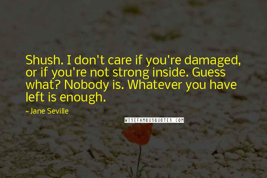 Jane Seville Quotes: Shush. I don't care if you're damaged, or if you're not strong inside. Guess what? Nobody is. Whatever you have left is enough.