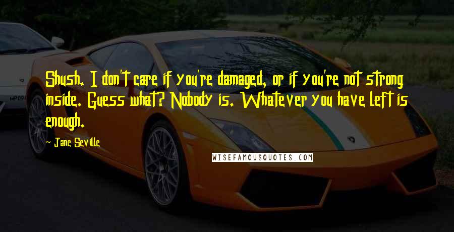Jane Seville Quotes: Shush. I don't care if you're damaged, or if you're not strong inside. Guess what? Nobody is. Whatever you have left is enough.